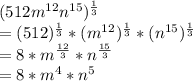 (512m^{12}n^{15})^{\frac{1}{3}}\\=(512)^{\frac{1}{3}}*(m^{12})^{\frac{1}{3}}*(n^{15})^{\frac{1}{3}}\\=8*m^{\frac{12}{3}}*n^{\frac{15}{3}}\\=8*m^4 * n^5