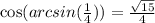 \cos(arcsin(\frac{1}{4}))=\frac{\sqrt{15}}{4}