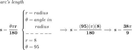 \bf \textit{arc's length}\\\\&#10;s=\cfrac{\theta \pi r}{180}~~&#10;\begin{cases}&#10;r=radius\\&#10;\theta =angle~in\\&#10;\qquad radius\\&#10;------\\&#10;r=8\\&#10;\theta =95&#10;\end{cases}\implies s=\cfrac{(95)(\pi )(8)}{180}\implies s=\cfrac{38\pi }{9}