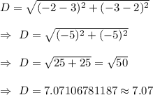 D=\sqrt{(-2-3)^2+(-3-2)^2}\\\\\Rightarrow\ D=\sqrt{(-5)^2+(-5)^2}\\\\\Rightarrow\ D=\sqrt{25+25}=\sqrt{50}\\\\\Rightarrow\ D=7.07106781187\approx7.07