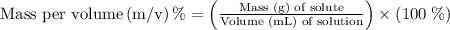 {\text{Mass per volume}}\left({{\text{m/v}}}\right){\text{\%}}=\left({\frac{{{\text{Mass (g) of solute}}}}{{{\text{Volume (mL) of solution}}}}}\right)\times\left({100\;\%}\right)
