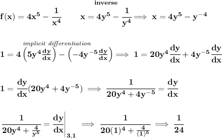 \bf f(x)=4x^5-\cfrac{1}{x^4}\qquad \stackrel{inverse}{x=4y^5-\cfrac{1}{y^4}}\implies x=4y^5-y^{-4}&#10;\\\\\\&#10;\stackrel{\textit{implicit differentiation}}{1=4\left(5y^4\frac{dy}{dx}  \right)-\left(-4y^{-5}\frac{dy}{dx}  \right)}\implies 1=20y^4\cfrac{dy}{dx}+4y^{-5}\cfrac{dy}{dx}&#10;\\\\\\&#10;1=\cfrac{dy}{dx}(20y^4+4y^{-5})\implies \cfrac{1}{20y^4+4y^{-5}}=\cfrac{dy}{dx}&#10;\\\\\\&#10;\left. \cfrac{1}{20y^4+\frac{4}{y^5}}=\cfrac{dy}{dx} \right|_{3,1}\implies \cfrac{1}{20(1)^4+\frac{4}{(1)^5}}\implies \cfrac{1}{24}