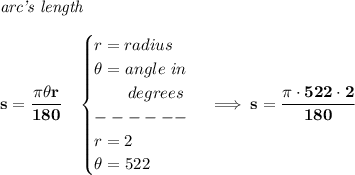 \bf \textit{arc's length}\\\\&#10;s=\cfrac{\pi \theta r}{180}\quad &#10;\begin{cases}&#10;r=radius\\&#10;\theta =angle~in\\&#10;\qquad degrees\\&#10;------\\&#10;r=2\\&#10;\theta =522&#10;\end{cases}\implies s=\cfrac{\pi \cdot 522\cdot 2}{180}