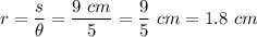 r = \dfrac{s}{\theta} = \dfrac{9 ~cm}{5} = \dfrac{9}{5} ~cm = 1.8 ~cm