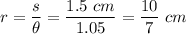 r = \dfrac{s}{\theta} = \dfrac{1.5 ~cm}{1.05} = \dfrac{10}{7} ~cm