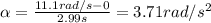 \alpha= \frac{11.1 rad/s-0}{2.99 s}=3.71 rad/s^2