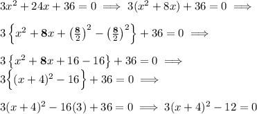 3x^2 + 24x + 36 = 0 \implies 3(x^2 + 8x) + 36 = 0 \implies \\ \\ 3\left\{x^2 + {\bf 8}x + \left(\frac{\bf 8}{2} \right)^2 - \left(\frac{\bf 8}{2} \right)^2 \right\} + 36 = 0 \implies \\ \\ 3\left\{x^2 + {\bf 8}x + 16 - 16 \right\} + 36 = 0 \implies \\ 3\Big\{(x+4)^2 - 16 \Big\} + 36 = 0 \implies \\ \\ 3(x+4)^2 - 16(3) + 36 = 0 \implies 3(x+4)^2 - 12 = 0