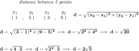 \bf ~~~~~~~~~~~~\textit{distance between 2 points}&#10;\\\\&#10;\begin{array}{ccccccccc}&#10;&&x_1&&y_1&&x_2&&y_2\\&#10;%  (a,b)&#10;&&(~ 1 &,& 5~) &#10;%  (c,d)&#10;&&(~ 3 &,& 9~)&#10;\end{array}~~~ &#10;%  distance value&#10;d = \sqrt{( x_2- x_1)^2 + ( y_2- y_1)^2}&#10;\\\\\\&#10;d=\sqrt{(3-1)^2+(9-5)^2}\implies d=\sqrt{2^2+4^2}\implies d=\sqrt{20}&#10;\\\\\\&#10;d=\sqrt{4\cdot 5}\implies d=\sqrt{2^2\cdot 5}\implies d=2\sqrt{5}