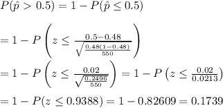 P(\hat{p}\ \textgreater \ 0.5)=1-P(\hat{p}\leq0.5) \\  \\ =1-P\left(z\leq \frac{0.5-0.48}{\sqrt{ \frac{0.48(1-0.48)}{550} }} \right) \\  \\ =1-P\left(z\leq \frac{0.02}{\sqrt{ \frac{0.2496}{550} }} \right)=1-P\left(z\leq \frac{0.02}{0.0213} \right) \\  \\ =1-P(z\leq0.9388)=1-0.82609=0.1739