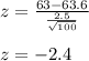 z=\frac{63-63.6}{\frac{2.5}{\sqrt{100} } }\\\\ z=-2.4