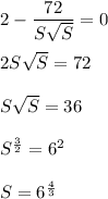 2-\dfrac{72}{S\sqrt{S}}=0\\ \\2S\sqrt{S}=72\\ \\S\sqrt{S}=36\\ \\S^{\frac{3}{2}}=6^2\\ \\S=6^{\frac{4}{3}}