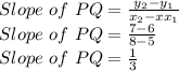 Slope\,\,of\,\,PQ =\frac{y_{2}-y_{1}}{x_{2}-xx_{1}} \\Slope\,\,of\,\,PQ=\frac{7-6}{8-5}\\Slope\,\,of\,\,PQ=\frac{1}{3}