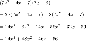 (7 x^{2} -4x-7)(2x+8) \\  \\ &#10;=2x(7 x^{2} -4x-7)+8(7 x^{2} -4x-7) \\  \\ &#10;=14x^{3}-8 x^{2} -14x+56 x^{2}  -32x-56 \\  \\ &#10;=14 x^{3}+48 x^{2} -46x-56