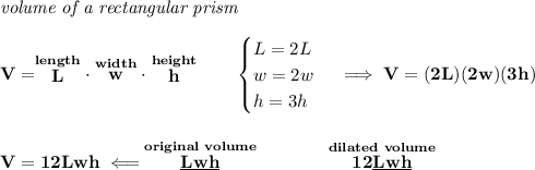 \bf \textit{volume of a rectangular prism}\\\\&#10;V=\stackrel{length}{L}\cdot \stackrel{width}{w}\cdot \stackrel{height}{h}\qquad &#10;\begin{cases}&#10;L=2L\\&#10;w=2w\\&#10;h=3h&#10;\end{cases}\implies V=(2L)(2w)(3h)&#10;\\\\\\&#10;V=12Lwh\impliedby \stackrel{original~volume}{\underline{Lwh}}\qquad \qquad \stackrel{dilated~volume}{12 \underline{Lwh}}
