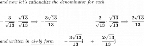 \bf \textit{and now let's \underline{rationalize} the denominator for each}&#10;\\\\\\&#10;-\cfrac{3}{\sqrt{13}}\cdot \cfrac{\sqrt{13}}{\sqrt{13}}\implies -\cfrac{3\sqrt{13}}{13} \qquad \qquad \qquad \qquad  \cfrac{2}{\sqrt{13}}\cdot \cfrac{\sqrt{13}}{\sqrt{13}}\implies \cfrac{2\sqrt{13}}{13}&#10;\\\\\\&#10;\textit{and written in \underline{ai+bj form}}\qquad -\cfrac{3\sqrt{13}}{13}i~~~~+~~~~\cfrac{2\sqrt{13}}{13}j