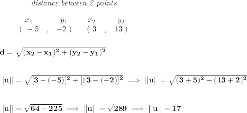 \bf ~~~~~~~~~~~~\textit{distance between 2 points}&#10;\\\\&#10;\begin{array}{ccccccccc}&#10;&&x_1&&y_1&&x_2&&y_2\\&#10;%  (a,b)&#10;&&(~ -5 &,& -2~) &#10;%  (c,d)&#10;&&(~ 3 &,& 13~)&#10;\end{array}\\\\\\ %  distance value&#10;d = \sqrt{( x_2- x_1)^2 + ( y_2- y_1)^2}&#10;\\\\\\&#10;||u||=\sqrt{[3-(-5)]^2+[13-(-2)]^2}\implies ||u||=\sqrt{(3+5)^2+(13+2)^2}&#10;\\\\\\&#10;||u||=\sqrt{64+225}\implies ||u||=\sqrt{289}\implies ||u||=17