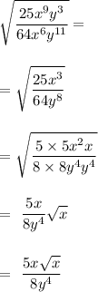 \sqrt{ \dfrac{25x^9y^3}{64x^6y^{11}} } = \\ \\&#10;&#10;=  \sqrt{ \dfrac{25x^3}{64y^{8}} } \\ \\&#10;&#10;=  \sqrt{ \dfrac{5\times 5x^2x}{8\times 8y^{4}y^4} } \\ \\&#10;&#10;=  \dfrac{5x}{8y^4}\sqrt{ x } \\ \\&#10;&#10;= \dfrac{5x\sqrt{x}}{8y^4}&#10;