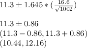 11.3 \pm 1.645*(\frac{16.6}{\sqrt{1002}})&#10;\\&#10;\\11.3 \pm 0.86&#10;\\(11.3-0.86, 11.3+0.86)&#10;\\(10.44, 12.16)