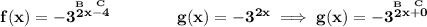 \bf f(x)=-3^{\stackrel{B}{2}x\stackrel{C}{-4}}\qquad \qquad g(x)=-3^{2x}\implies  g(x)=-3^{\stackrel{B}{2}x\stackrel{C}{+0}}