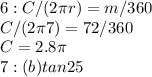 6: C/(2\pi r)=m/360 \\ C/(2\pi7)=72/360\\C=2.8\pi \\ 7:(b) tan 25
