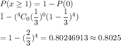 P(x\geq1)=1-P(0)\\\=1-(^4C_0(\dfrac{1}{3})^0(1-\dfrac{1}{3})^4)\\\\=1-(\dfrac{2}{3})^4=0.80246913\approx0.8025