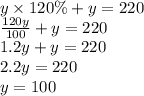 y \times 120\% + y = 220 \\  \frac{120y}{100}  + y = 220 \\ 1.2y + y = 220 \\ 2.2y = 220 \\ y = 100