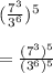 (\frac{7^{3}}{3^{6}} )^{5}\\\\ = \frac{(7^{3})^{5}}{(3^{6})^{5}}
