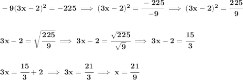 \bf -9(3x-2)^2=-225\implies (3x-2)^2=\cfrac{-225}{-9}\implies (3x-2)^2=\cfrac{225}{9}&#10;\\\\\\&#10;3x-2=\sqrt{\cfrac{225}{9}}\implies 3x-2=\cfrac{\sqrt{225}}{\sqrt{9}}\implies 3x-2=\cfrac{15}{3}&#10;\\\\\\&#10;3x=\cfrac{15}{3}+2\implies 3x=\cfrac{21}{3}\implies x=\cfrac{21}{9}