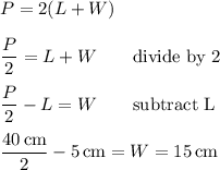 P=2(L+W)\\\\\dfrac{P}{2}=L+W\qquad\text{divide by 2}\\\\\dfrac{P}{2}-L=W\qquad\text{subtract L}\\\\\dfrac{40\,\text{cm}}{2}-5\,\text{cm}=W=15\,\text{cm}