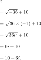 z\\\\=\sqrt{-36}+10\\\\=\sqrt{36\times(-1)}+10\\\\=\sqrt{36i^2}+10\\\\=6i+10\\\\=10+6i.