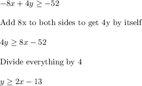 -8x + 4y \geq -52\\\\\text{Add 8x to both sides to get 4y by itself}\\\\4y\geq8x-52\\\\\text{Divide everything by 4}\\\\y\geq2x-13
