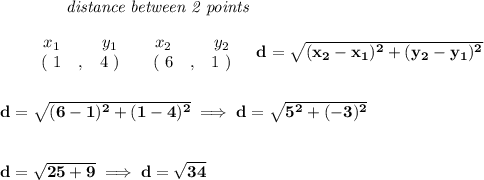\bf ~~~~~~~~~~~~\textit{distance between 2 points}&#10;\\\\&#10;\begin{array}{ccccccccc}&#10;&&x_1&&y_1&&x_2&&y_2\\&#10;%  (a,b)&#10;&&(~ 1 &,& 4~) &#10;%  (c,d)&#10;&&(~ 6 &,& 1~)&#10;\end{array}~~~ &#10;%  distance value&#10;d = \sqrt{( x_2- x_1)^2 + ( y_2- y_1)^2}&#10;\\\\\\&#10;d=\sqrt{(6-1)^2+(1-4)^2}\implies d=\sqrt{5^2+(-3)^2}&#10;\\\\\\&#10;d=\sqrt{25+9}\implies d=\sqrt{34}