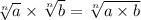 \sqrt[n]{a} \times \sqrt[n]{b} = \sqrt[n]{a \times b}