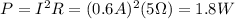 P=I^2 R = (0.6 A)^2 (5 \Omega)=1.8 W