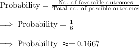 \text{Probability = }\frac{\text{No. of favorable outcomes}}{\text{Total no. of possible outcomes}}\\\\\implies\text{Probability = }\frac{1}{6}\\\\\implies \text{Probability }\approx =0.1667