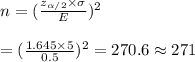 n=(\frac{z_{\alpha/2}\times\sigma}{E})^2&#10;\\&#10;\\=(\frac{1.645\times5}{0.5})^2=270.6\approx 271
