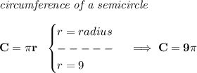 \bf \textit{circumference of a semicircle}\\\\&#10;C=\pi r~~&#10;\begin{cases}&#10;r=radius\\&#10;-----\\&#10;r=9&#10;\end{cases}\implies C=9\pi