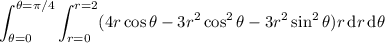 \displaystyle\int_{\theta=0}^{\theta=\pi/4}\int_{r=0}^{r=2}(4r\cos\theta-3r^2\cos^2\theta-3r^2\sin^2\theta)r\,\mathrm dr\,\mathrm d\theta