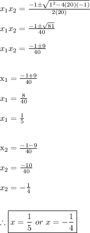 x_1x_2 = \frac{-1 \pm \sqrt{1^2-4(20)(-1)}}{2(20)} \\\\&#10;x_1x_2 = \frac{-1 \pm \sqrt{81}}{40} \\\\&#10;x_1x_2 = \frac{-1 \pm 9}{40} \\\\&#10;&#10;x_1 =  \frac{- 1 + 9}{40} \\\\&#10;x_1 =  \frac{8}{40} \\\\&#10;x_1 =  \frac{1}{5} \\\\&#10;&#10;x_2 =  \frac{- 1 - 9}{40} \\\\&#10;x_2 =  \frac{-10}{40} \\\\&#10;x_2 = -  \frac{1}{4} \\\\&#10;&#10;\therefore \boxed{x = \frac{1}{5} \ or \ x =-  \frac{1}{4}}