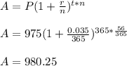 A =P(1+ \frac{r}{n})^{t*n}  \\  \\ &#10;A=975(1+ \frac{0.035}{365})^{365* \frac{56}{365} } \\  \\ &#10;A=980.25
