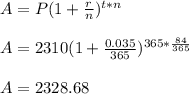 A=P(1+ \frac{r}{n})^{t*n} \\  \\ &#10;A=2310(1+ \frac{0.035}{365})^{365* \frac{84}{365} }  \\  \\ &#10;A = 2328.68
