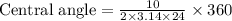 \text{Central angle}=\frac{10}{2\times 3.14 \times 24 } \times 360