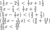 1 \frac{1}{5} x - 2 \frac{1}{3} \ \textless \ \frac{1}{7} x + 1 \frac{1}{2}\\&#10;\frac{6}{5} x -  \frac{7}{3} \ \textless \ \frac{1}{7} x + \frac{3}{2}\\&#10;(\frac{6}{5} x  - \frac{1}{7} x) \ \textless \ (\frac{3}{2} + \frac{7}{3})\\&#10;(\frac{42}{35} x  - \frac{5}{35} x) \ \textless \ (\frac{9}{6} + \frac{14}{6})\\&#10; \frac{37}{35} x \ \textless \   \frac{23}{6}