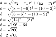 d= \sqrt{( x_{2}-x_{1})^2 +( y_{2}-y_{1})^2 }&#10;&#10;d= \sqrt{(8-(-6))^2 +( 10-2)^2 }  &#10;&#10;d= \sqrt{(8+6)^2 +( 10-2)^2 }  &#10;&#10;d= \sqrt{(14)^2 +( 8)^2 }  &#10;&#10;d= \sqrt{196 +64 }  &#10;&#10;d= \sqrt{260}  &#10;&#10;d=2 \sqrt{65}