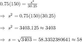 0.75(150)=\frac{s^2}{30.25}\\\\\Rightarrow\ s^2=0.75(150)(30.25)\\\\\Rightarrow\ s^2=3403.125\approx3403\\\\\Rightarrow\ s=\sqrt{3403}=58.3352380641\approx58