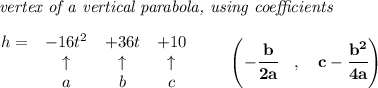 \bf \textit{ vertex of a vertical parabola, using coefficients}\\\\&#10;\begin{array}{lccclll}&#10;h = &{{ -16}}t^2&{{ +36}}t&{{ +10}}\\&#10;&\uparrow &\uparrow &\uparrow \\&#10;&a&b&c&#10;\end{array}\qquad &#10;\left(-\cfrac{{{ b}}}{2{{ a}}}\quad ,\quad  {{ c}}-\cfrac{{{ b}}^2}{4{{ a}}}\right)