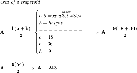 \bf \textit{area of a trapezoid}\\\\&#10;A=\cfrac{h(a+b)}{2}~~&#10;\begin{cases}&#10;a,b=\stackrel{bases}{parallel~sides}\\&#10;h=height\\&#10;---------\\&#10;a=18\\&#10;b=36\\&#10;h=9&#10;\end{cases}\implies A=\cfrac{9(18+36)}{2}&#10;\\\\\\&#10;A=\cfrac{9(54)}{2}\implies A=243
