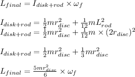 L_{final}=I_{disk+rod}\times \omega_{f} \\\\I_{disk+rod}=\frac{1}{2}mr_{disc}^{2}+\frac{1}{12}mL_{rod}^{2}\\I_{disk+rod}=\frac{1}{2}mr_{disc}^{2}+\frac{1}{12}m\times (2r_{disc})^{2}\\\\I_{disk+rod}=\frac{1}{2}mr_{disc}^{2}+\frac{1}{3}mr_{disc}^{2}\\\\L_{final}=\frac{5mr_{disc}^{2}}{6}\times \omega _{f}\\\\