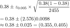 0.38\pm z_{0.005}\times\sqrt{\dfrac{0.38(1-0.38)}{2455}}\\\\=0.38\pm(2.576)0.0098\\\approx0.38\pm0.025=(0.355,0.405)