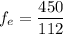 f_{e}=\dfrac{450}{112}